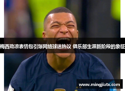 梅西劲凉表情包引爆网络球迷热议 俱乐部生涯新阶段的象征