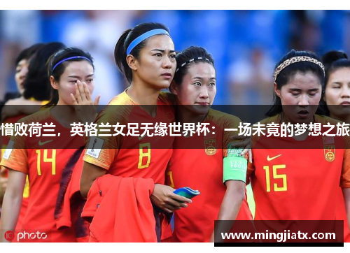 惜败荷兰，英格兰女足无缘世界杯：一场未竟的梦想之旅