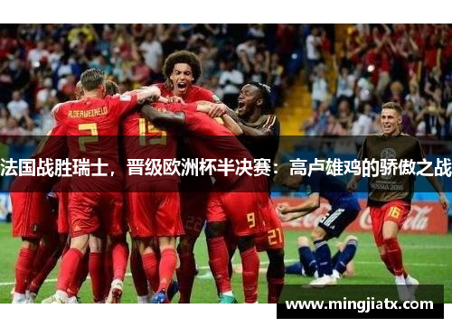 法国战胜瑞士，晋级欧洲杯半决赛：高卢雄鸡的骄傲之战