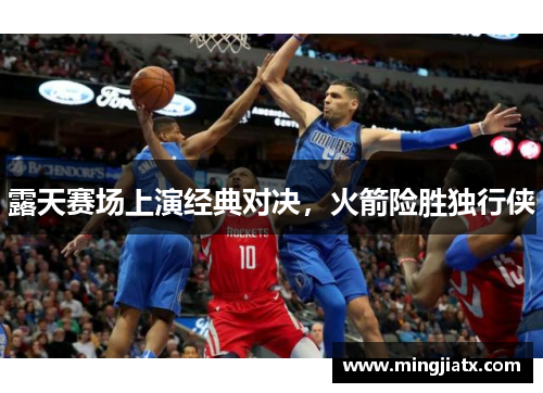 露天赛场上演经典对决，火箭险胜独行侠