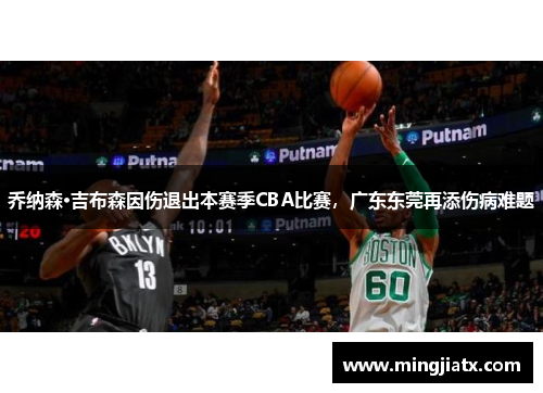 乔纳森·吉布森因伤退出本赛季CBA比赛，广东东莞再添伤病难题