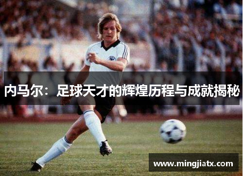 内马尔：足球天才的辉煌历程与成就揭秘