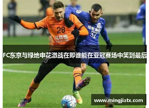 FC东京与绿地申花激战在即谁能在亚冠赛场中笑到最后