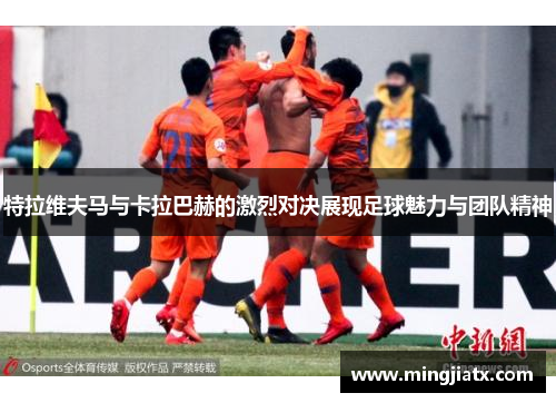特拉维夫马与卡拉巴赫的激烈对决展现足球魅力与团队精神