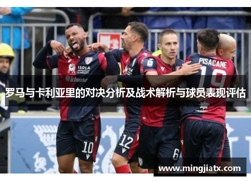 罗马与卡利亚里的对决分析及战术解析与球员表现评估