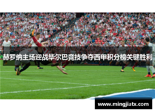 赫罗纳主场迎战毕尔巴竞技争夺西甲积分榜关键胜利