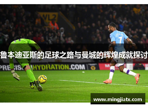 鲁本迪亚斯的足球之路与曼城的辉煌成就探讨