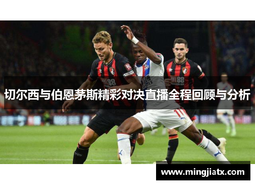切尔西与伯恩茅斯精彩对决直播全程回顾与分析