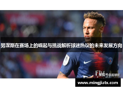 努涅斯在赛场上的崛起与挑战解析球迷热议的未来发展方向