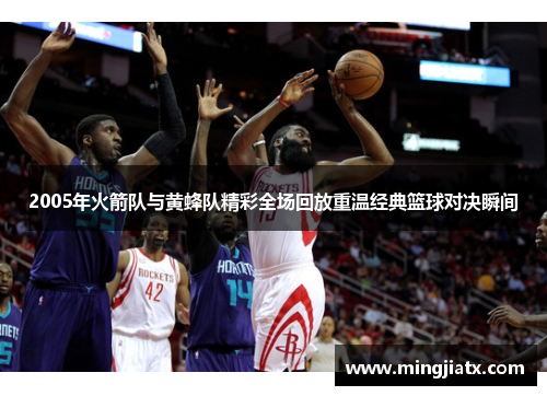 2005年火箭队与黄蜂队精彩全场回放重温经典篮球对决瞬间