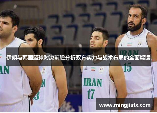 伊朗与韩国篮球对决前瞻分析双方实力与战术布局的全面解读